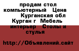 продам стол компьютерный › Цена ­ 1 900 - Курганская обл., Курган г. Мебель, интерьер » Столы и стулья   